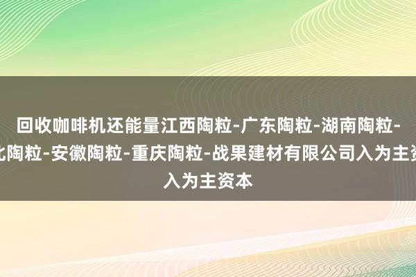 回收咖啡机还能量江西陶粒-广东陶粒-湖南陶粒-湖北陶粒-安徽陶粒-重庆陶粒-战果建材有限公司入为主资本