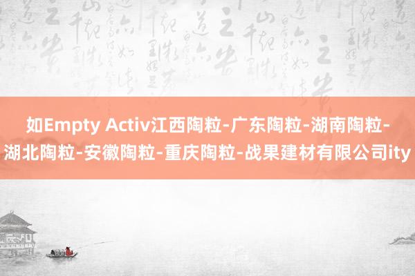 如Empty Activ江西陶粒-广东陶粒-湖南陶粒-湖北陶粒-安徽陶粒-重庆陶粒-战果建材有限公司ity