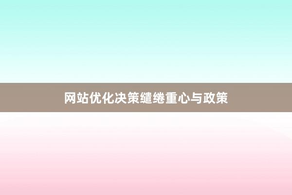 网站优化决策缱绻重心与政策