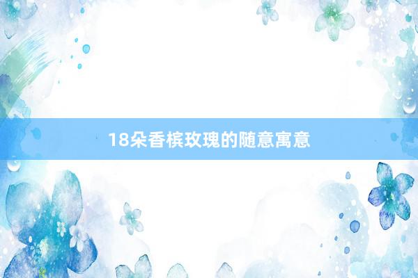 18朵香槟玫瑰的随意寓意
