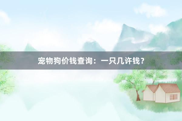 宠物狗价钱查询：一只几许钱？