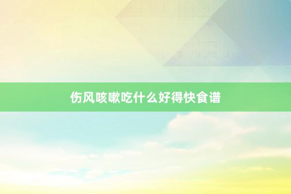 伤风咳嗽吃什么好得快食谱