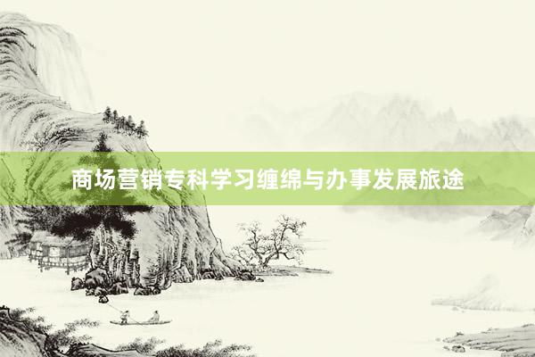 商场营销专科学习缠绵与办事发展旅途